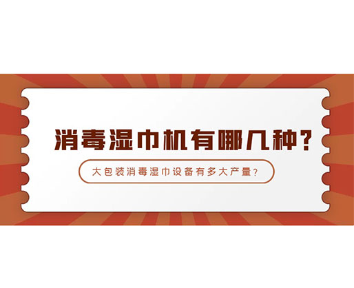 消毒濕巾機(jī)有哪幾種？大包裝消毒濕巾設(shè)備有多大產(chǎn)量？