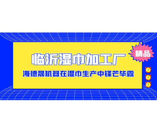 臨沂濕巾加工廠-海德晟機(jī)器在濕巾生產(chǎn)中鋒芒畢露！