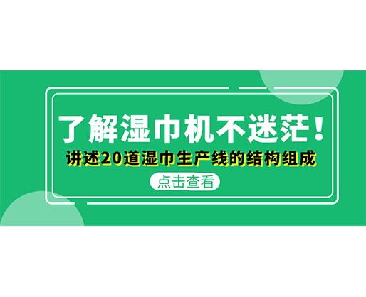 了解濕巾機(jī)不迷茫！講述20道濕巾生產(chǎn)線(xiàn)的結(jié)構(gòu)組成