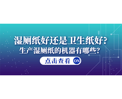 濕廁紙好還是衛(wèi)生紙好？生產(chǎn)濕廁紙的機(jī)器有哪些？