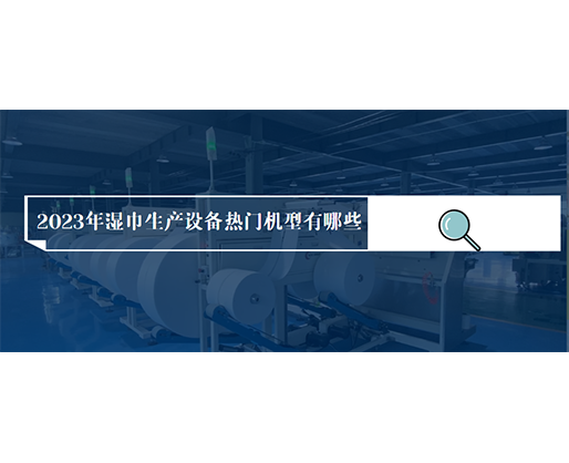2023年濕巾生產(chǎn)設(shè)備熱門(mén)機(jī)型有哪些？?jī)r(jià)格多少？