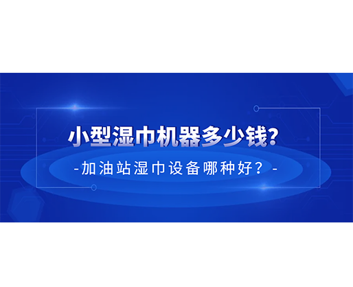 小型濕巾機(jī)器多少錢(qián)？加油站濕巾設(shè)備哪種好？
