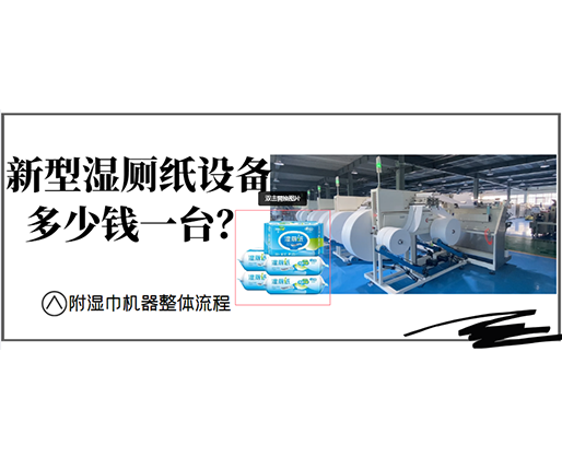 新型濕廁紙?jiān)O(shè)備多少錢(qián)一臺(tái)？(附濕巾機(jī)器整體流程)