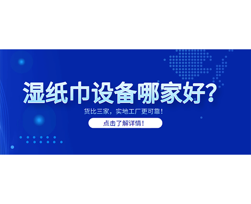 濕紙巾設(shè)備哪家好？貨比三家，實(shí)地工廠更可靠！