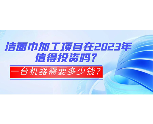 潔面巾加工項(xiàng)目在2023年值得投資嗎？一臺(tái)機(jī)器需要多少錢？