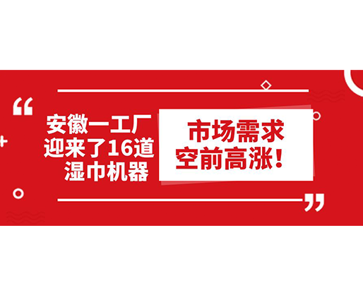 安徽一工廠迎來了16道濕巾機(jī)器：市場需求空前高漲！