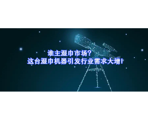 誰主濕巾市場？這臺(tái)濕巾機(jī)器引發(fā)行業(yè)需求大增！