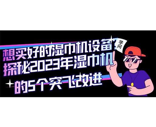 想買好的濕巾機(jī)設(shè)備？探秘2023年濕巾機(jī)的5個(gè)突飛改進(jìn)