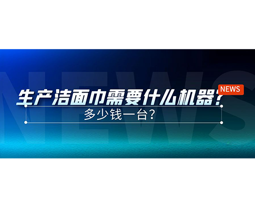 生產(chǎn)潔面巾需要什么機(jī)器？多少錢一臺(tái)？