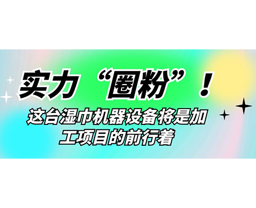 實(shí)力“圈粉”！這臺濕巾機(jī)器設(shè)備將是加工項(xiàng)目的前行著