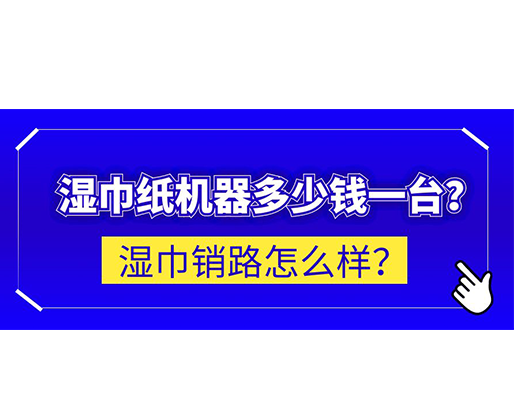 濕巾銷路怎么樣？濕巾紙機(jī)器多少錢一臺？