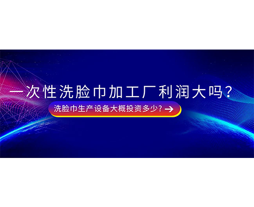 一次性洗臉巾加工廠利潤大嗎？洗臉巾生產(chǎn)設(shè)備大概投資多少?
