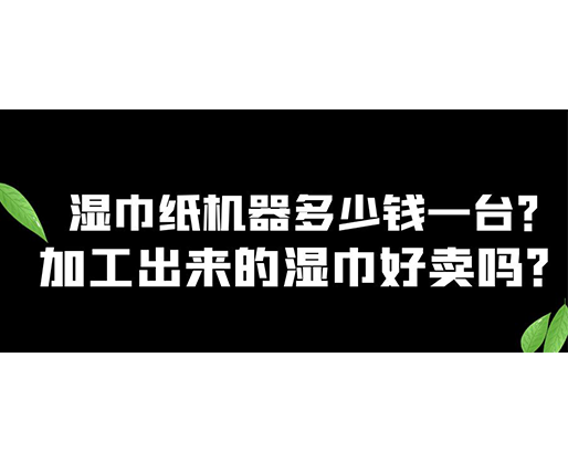 濕巾紙機(jī)器多少錢一臺？加工出來的濕巾好賣嗎？