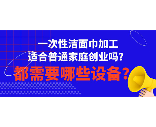 一次性潔面巾加工適合普通家庭創(chuàng)業(yè)嗎？都需要哪些設(shè)備？
