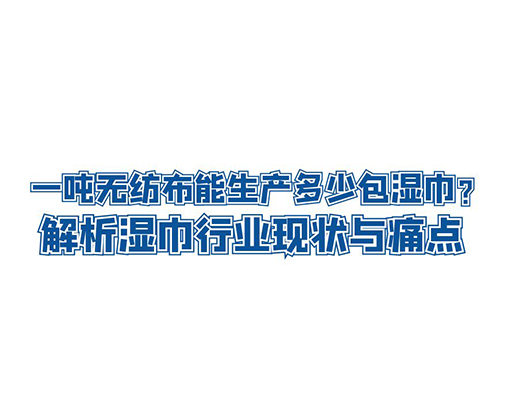一噸無(wú)紡布能生產(chǎn)多少包濕巾？解析濕巾行業(yè)現(xiàn)狀與痛點(diǎn)