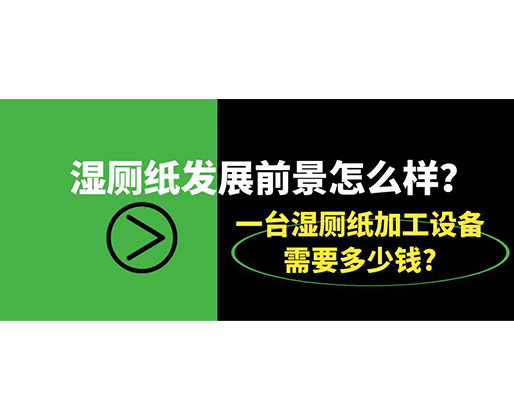 濕廁紙發(fā)展前景怎么樣？一臺(tái)濕廁紙加工設(shè)備需要多少錢?