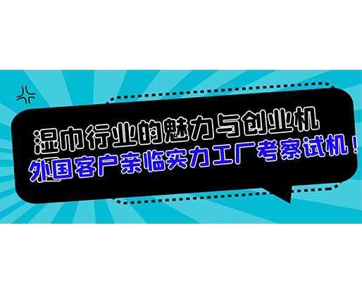 濕巾行業(yè)的魅力與創(chuàng)業(yè)機(jī)遇，外國(guó)客戶親臨實(shí)力工廠考察試機(jī)！