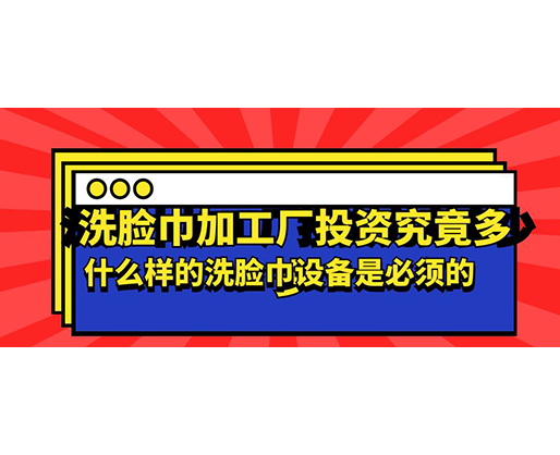 洗臉巾加工廠投資究竟多少，什么樣的洗臉巾設備是必須的？