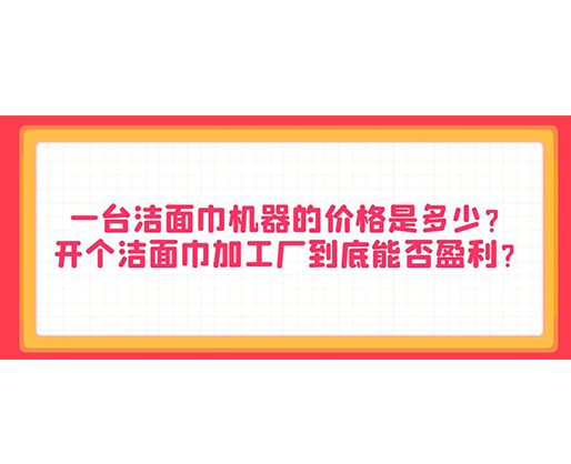 一臺潔面巾機器的價格是多少？開個潔面巾加工廠到底能否盈利？