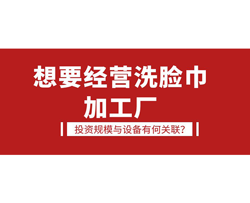 想要經(jīng)營(yíng)洗臉巾加工廠(chǎng)，投資規(guī)模與設(shè)備有何關(guān)聯(lián)？