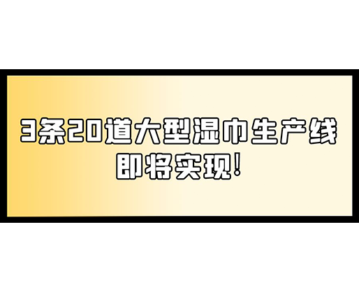 福建：某企業(yè)下月突破記錄，3條20道大型濕巾生產線即將實現！