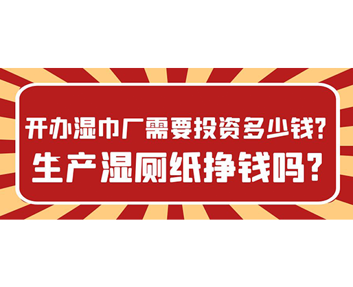 開辦濕巾廠需要投資多少錢？生產(chǎn)濕廁紙掙錢嗎