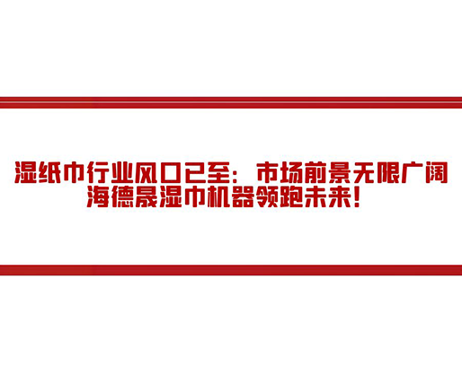 濕紙巾行業(yè)風口已至：市場前景無限廣闊，海德晟濕巾機器領跑未來！