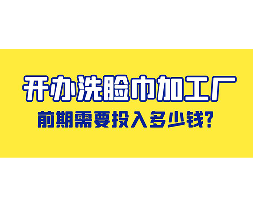 開辦洗臉巾加工廠，前期需要投入多少錢？
