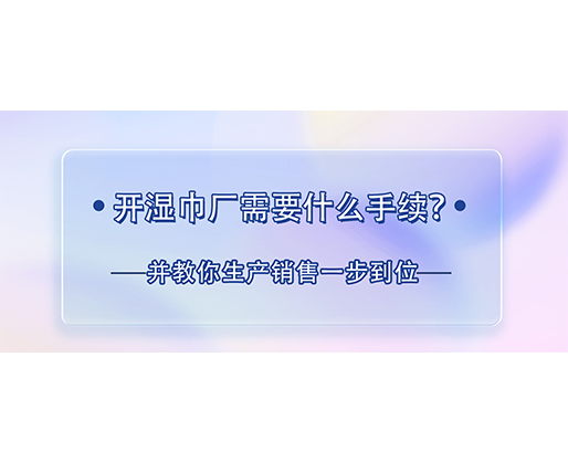 開(kāi)濕巾廠需要什么手續(xù)？并教你生產(chǎn)銷售一步到位