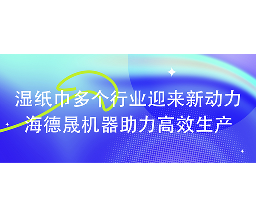 濕紙巾多個行業(yè)迎來新動力：海德晟機器助力高效生產(chǎn)?